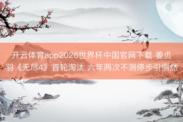 开云体育app2026世界杯中国官网下载 姜贞羽《无尽4》首轮淘汰 六年两次不测停步引恻然