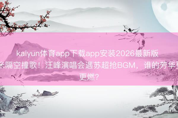 kaiyun体育app下载app安装2026最新版 500米隔空撞歌！汪峰演唱会遇苏超抢BGM，谁的芳华更燃？