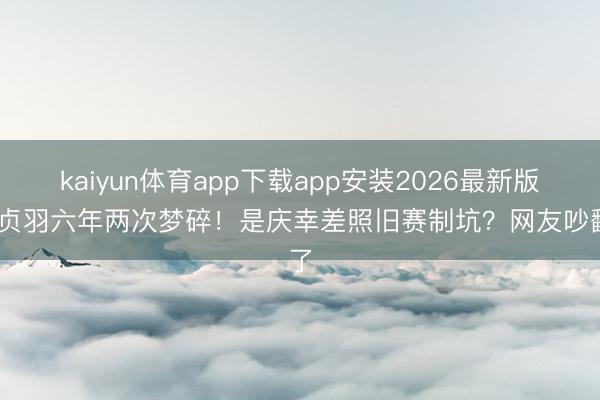 kaiyun体育app下载app安装2026最新版 姜贞羽六年两次梦碎！是庆幸差照旧赛制坑？网友吵翻了