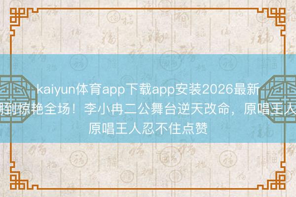 kaiyun体育app下载app安装2026最新版 从被群嘲到惊艳全场！李小冉二公舞台逆天改命，原唱王人忍不住点赞
