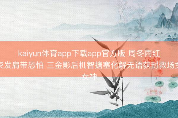 kaiyun体育app下载app官方版 周冬雨红毯突发肩带恐怕 三金影后机智搪塞化解无语获封救场女神