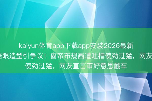 kaiyun体育app下载app安装2026最新版 张天爱北影节捂眼造型引争议！窗帘布规画遭吐槽使劲过猛，网友直言审好意思翻车