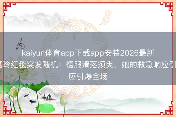kaiyun体育app下载app安装2026最新版 刘嘉玲红毯突发随机！慑服滑落须臾，她的救急响应引爆全场