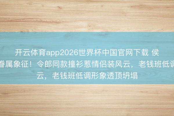 开云体育app2026世界杯中国官网下载 侯绿萝慑服潜藏眷属象征！令郎同款撞衫惹情侣装风云，老钱班低调形象透顶坍塌