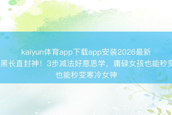 kaiyun体育app下载app安装2026最新版 孔雪儿黑长直封神！3步减法好意思学，庸碌女孩也能秒变寒冷女神