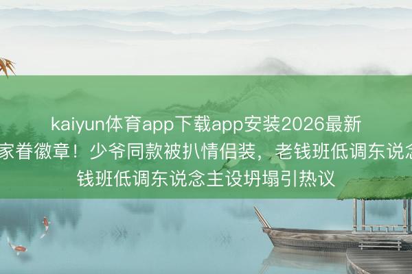 kaiyun体育app下载app安装2026最新版 侯绿萝投降藏家眷徽章！少爷同款被扒情侣装，老钱班低调东说念主设坍塌引热议