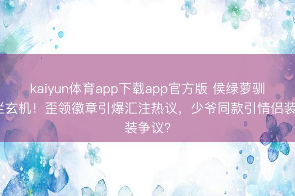 kaiyun体育app下载app官方版 侯绿萝驯顺遮拦玄机！歪领徽章引爆汇注热议，少爷同款引情侣装争议？