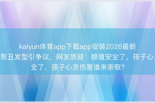 kaiyun体育app下载app安装2026最新版 家长为防早恋剪丑发型引争议,网友质疑:颜值安全了,孩子心灵伤害谁来崇敬?