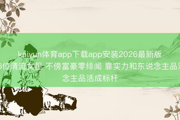 kaiyun体育app下载app安装2026最新版 文娱圈6位清流女星 不傍富豪零绯闻 靠实力和东说念主品活成标杆