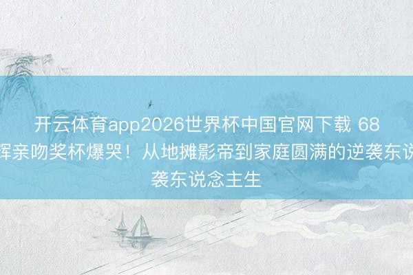 开云体育app2026世界杯中国官网下载 68岁梁家辉亲吻奖杯爆哭！从地摊影帝到家庭圆满的逆袭东说念主生