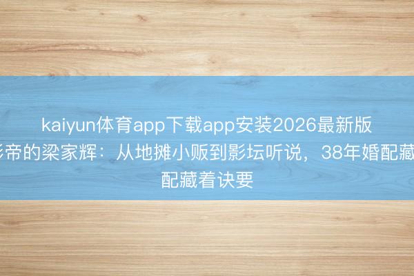 kaiyun体育app下载app安装2026最新版 五夺影帝的梁家辉：从地摊小贩到影坛听说，38年婚配藏着诀要