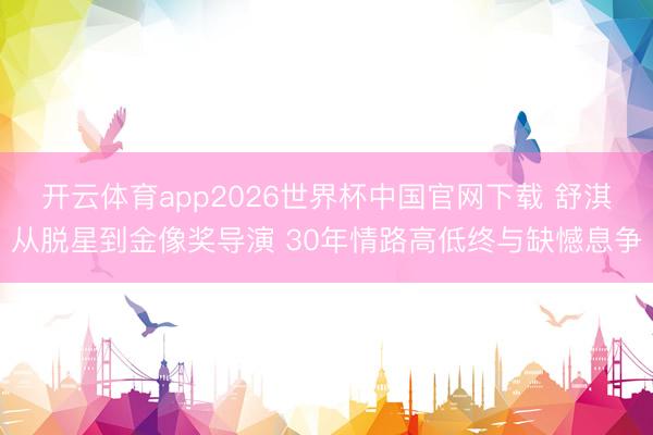 开云体育app2026世界杯中国官网下载 舒淇从脱星到金像奖导演 30年情路高低终与缺憾息争