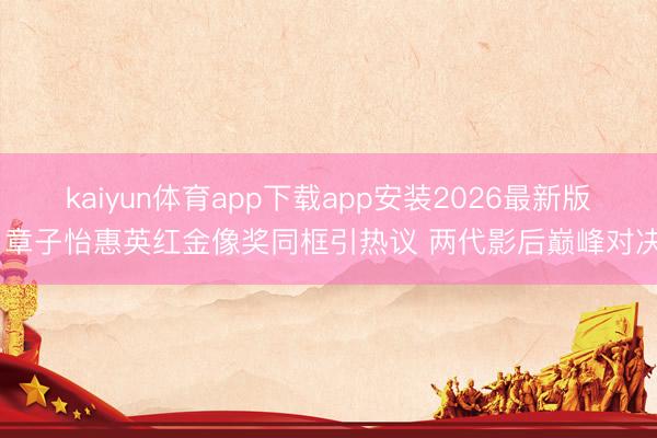 kaiyun体育app下载app安装2026最新版 章子怡惠英红金像奖同框引热议 两代影后巅峰对决