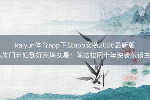 kaiyun体育app下载app安装2026最新版 从朱门弃妇到好莱坞女星！陈法拉用十年逆袭东谈主生