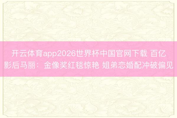 开云体育app2026世界杯中国官网下载 百亿影后马丽：金像奖红毯惊艳 姐弟恋婚配冲破偏见