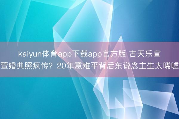 kaiyun体育app下载app官方版 古天乐宣萱婚典照疯传？20年意难平背后东说念主生太唏嘘