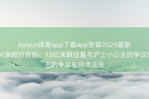 kaiyun体育app下载app安装2026最新版 虞书欣父亲败诉背后：15亿关联往复与沪上小公主的争议东说念主生