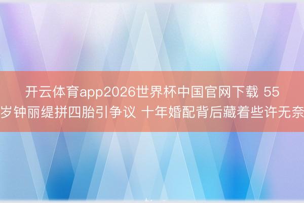 开云体育app2026世界杯中国官网下载 55岁钟丽缇拼四胎引争议 十年婚配背后藏着些许无奈