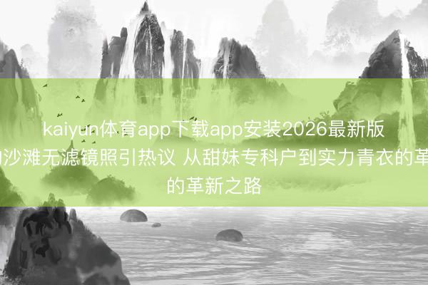 kaiyun体育app下载app安装2026最新版 谭松韵沙滩无滤镜照引热议 从甜妹专科户到实力青衣的革新之路