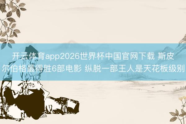 开云体育app2026世界杯中国官网下载 斯皮尔伯格最得胜6部电影 纵脱一部王人是天花板级别
