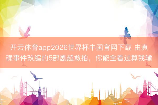 开云体育app2026世界杯中国官网下载 由真确事件改编的5部剧超敢拍，你能全看过算我输