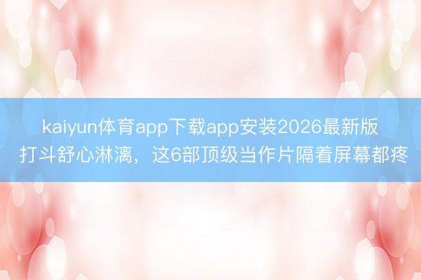 kaiyun体育app下载app安装2026最新版 打斗舒心淋漓，这6部顶级当作片隔着屏幕都疼