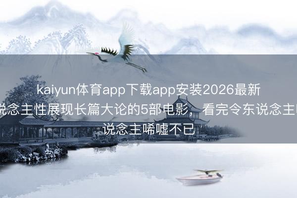 kaiyun体育app下载app安装2026最新版 将东说念主性展现长篇大论的5部电影，看完令东说念主唏嘘不已