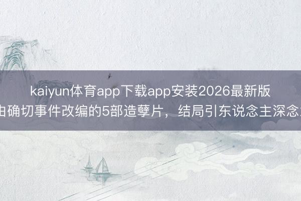 kaiyun体育app下载app安装2026最新版 由确切事件改编的5部造孽片，结局引东说念主深念念