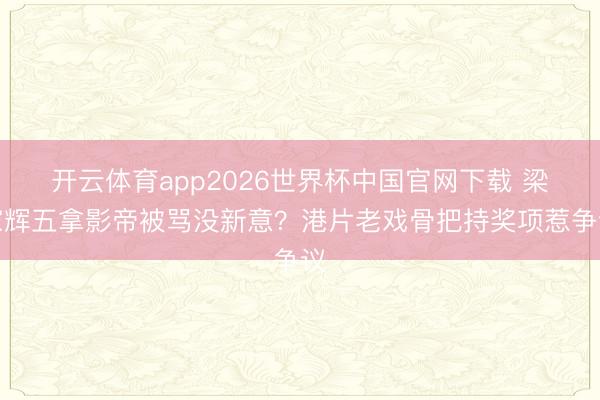 开云体育app2026世界杯中国官网下载 梁家辉五拿影帝被骂没新意？港片老戏骨把持奖项惹争议