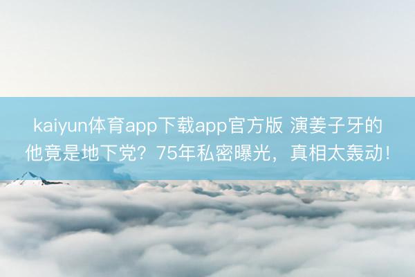 kaiyun体育app下载app官方版 演姜子牙的他竟是地下党？75年私密曝光，真相太轰动！