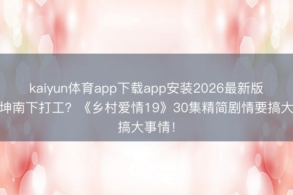 kaiyun体育app下载app安装2026最新版 谢广坤南下打工?《乡村爱情19》30集精简剧情要搞大事情!