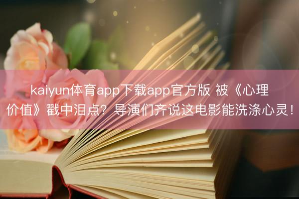 kaiyun体育app下载app官方版 被《心理价值》戳中泪点?导演们齐说这电影能洗涤心灵!