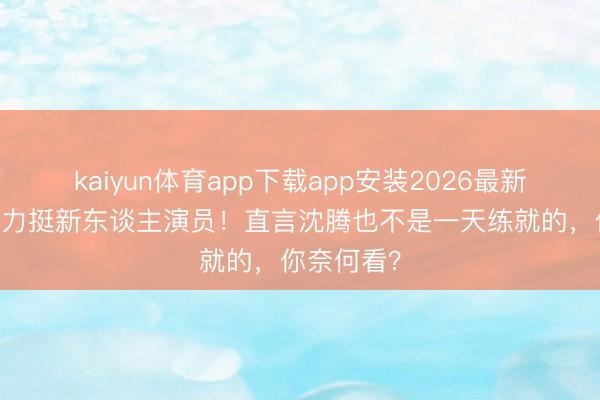 kaiyun体育app下载app安装2026最新版 陈想诚力挺新东谈主演员！直言沈腾也不是一天练就的，你奈何看？