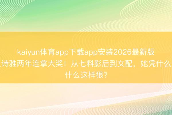 kaiyun体育app下载app安装2026最新版 41岁卫诗雅两年连拿大奖！从七料影后到女配，她凭什么这样狠？