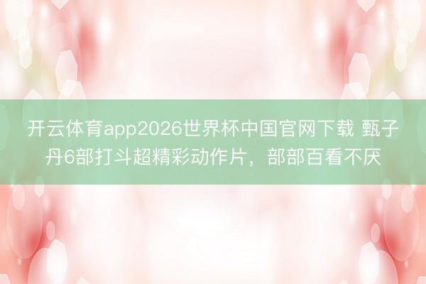 开云体育app2026世界杯中国官网下载 甄子丹6部打斗超精彩动作片,部部百看不厌
