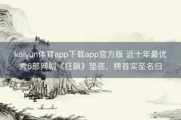 kaiyun体育app下载app官方版 近十年最优秀6部网剧《狂飙》垫底，榜首实至名归