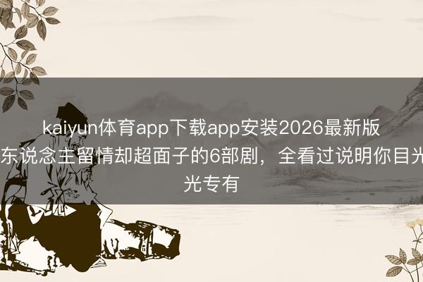 kaiyun体育app下载app安装2026最新版 鲜有东说念主留情却超面子的6部剧，全看过说明你目光专有