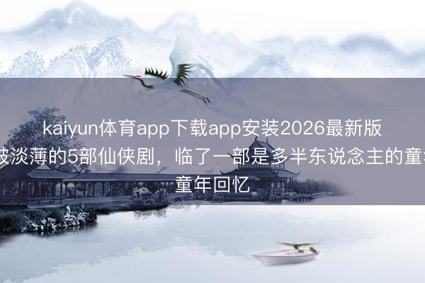 kaiyun体育app下载app安装2026最新版 容易被淡薄的5部仙侠剧，临了一部是多半东说念主的童年回忆