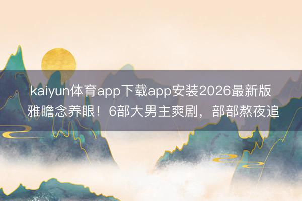kaiyun体育app下载app安装2026最新版 雅瞻念养眼！6部大男主爽剧，部部熬夜追