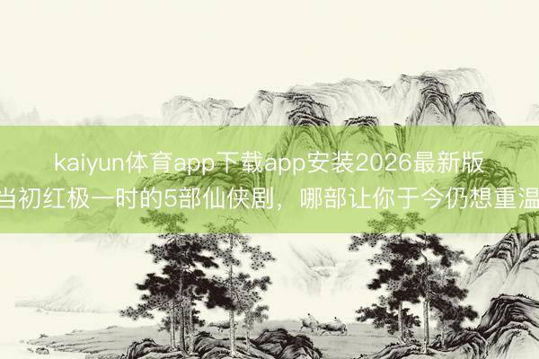 kaiyun体育app下载app安装2026最新版 当初红极一时的5部仙侠剧，哪部让你于今仍想重温？
