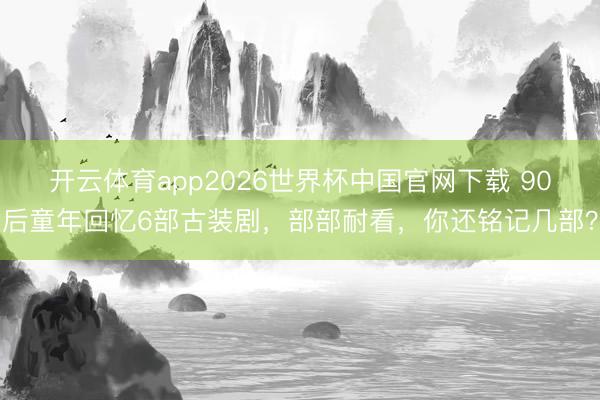 开云体育app2026世界杯中国官网下载 90后童年回忆6部古装剧,部部耐看,你还铭记几部?