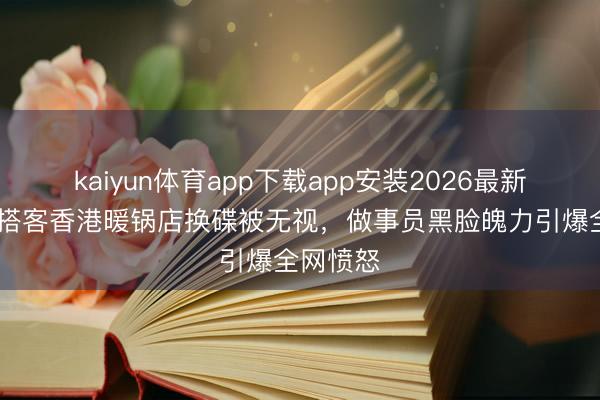 kaiyun体育app下载app安装2026最新版 内地搭客香港暖锅店换碟被无视，做事员黑脸魄力引爆全网愤怒