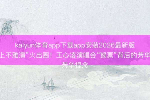 kaiyun体育app下载app安装2026最新版 “树上不雅演”火出圈！王心凌演唱会“猴票”背后的芳华捏念