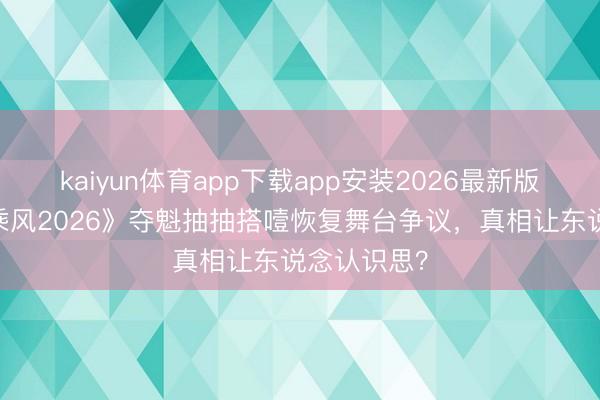 kaiyun体育app下载app安装2026最新版 李小冉《乘风2026》夺魁抽抽搭噎恢复舞台争议，真相让东说念认识思？