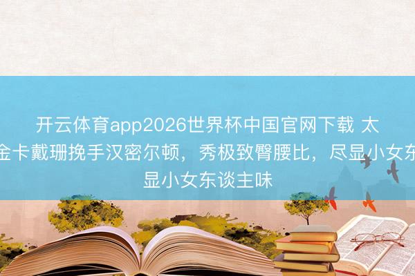 开云体育app2026世界杯中国官网下载 太甜了！金卡戴珊挽手汉密尔顿，秀极致臀腰比，尽显小女东谈主味