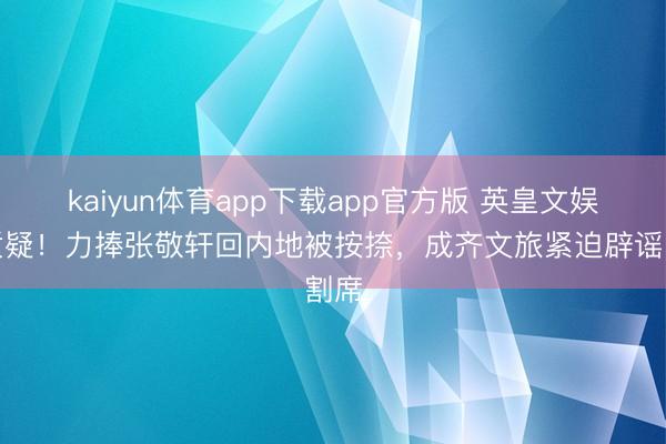 kaiyun体育app下载app官方版 英皇文娱遭质疑！力捧张敬轩回内地被按捺，成齐文旅紧迫辟谣割席