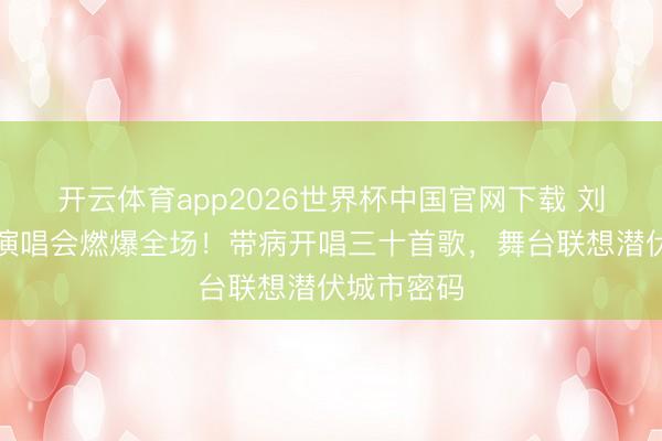 开云体育app2026世界杯中国官网下载 刘宇宁收官演唱会燃爆全场!带病开唱三十首歌,舞台联想潜伏城市密码