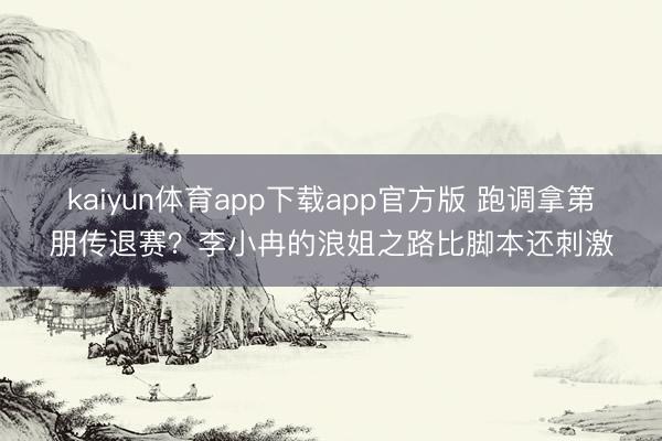 kaiyun体育app下载app官方版 跑调拿第朋传退赛？李小冉的浪姐之路比脚本还刺激