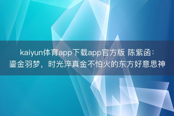 kaiyun体育app下载app官方版 陈紫函：鎏金羽梦，时光淬真金不怕火的东方好意思神