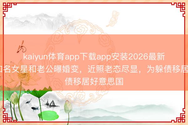 kaiyun体育app下载app安装2026最新版 香港知名女星和老公曝婚变，近照老态尽显，为躲债移居好意思国